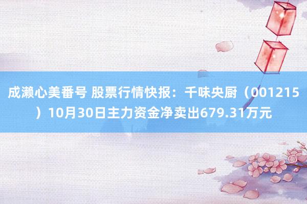 成濑心美番号 股票行情快报：千味央厨（001215）10月30日主力资金净卖出679.31万元