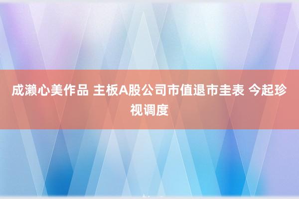 成濑心美作品 主板A股公司市值退市圭表 今起珍视调度