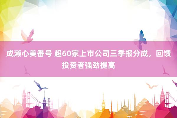 成濑心美番号 超60家上市公司三季报分成，回馈投资者强劲提高