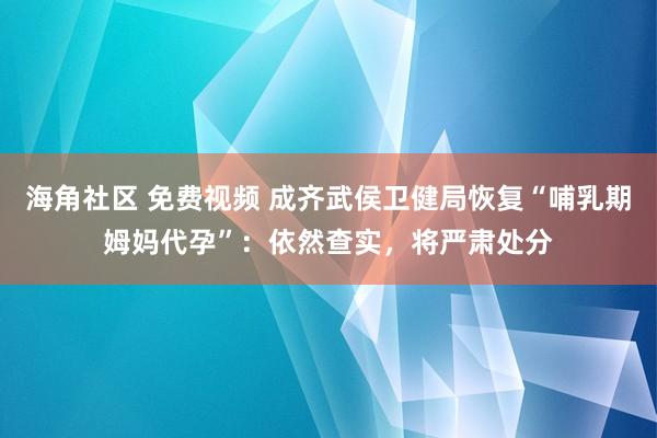 海角社区 免费视频 成齐武侯卫健局恢复“哺乳期姆妈代孕”：依然查实，将严肃处分