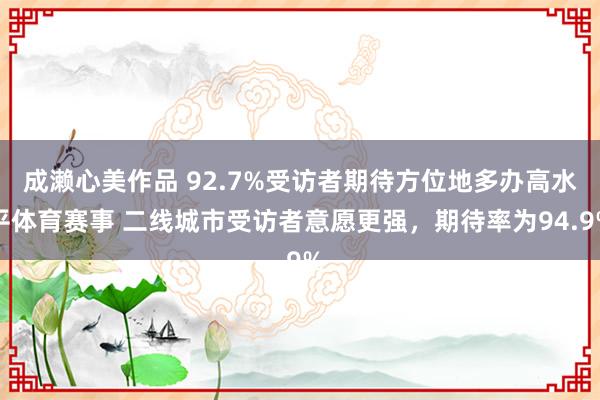 成濑心美作品 92.7%受访者期待方位地多办高水平体育赛事 二线城市受访者意愿更强，期待率为94.9%