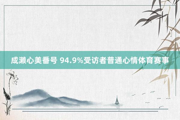 成濑心美番号 94.9%受访者普通心情体育赛事