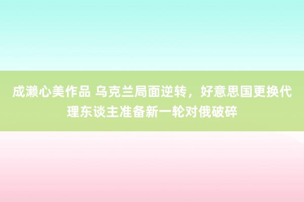 成濑心美作品 乌克兰局面逆转，好意思国更换代理东谈主准备新一轮对俄破碎