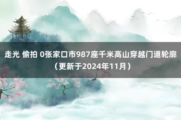 走光 偷拍 0张家口市987座千米高山穿越门道轮廓（更新于2024年11月）