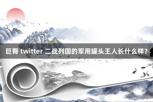 巨臀 twitter 二战列国的军用罐头王人长什么样？