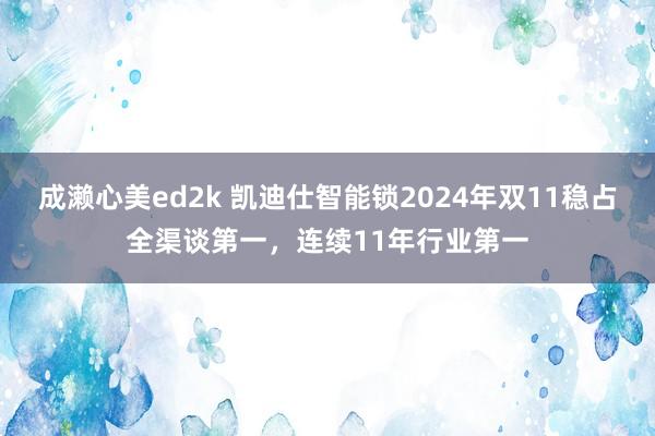 成濑心美ed2k 凯迪仕智能锁2024年双11稳占全渠谈第一，连续11年行业第一