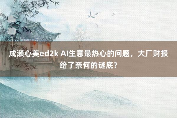 成濑心美ed2k AI生意最热心的问题，大厂财报给了奈何的谜底？