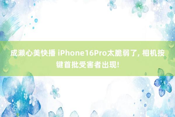 成濑心美快播 iPhone16Pro太脆弱了， 相机按键首批受害者出现!