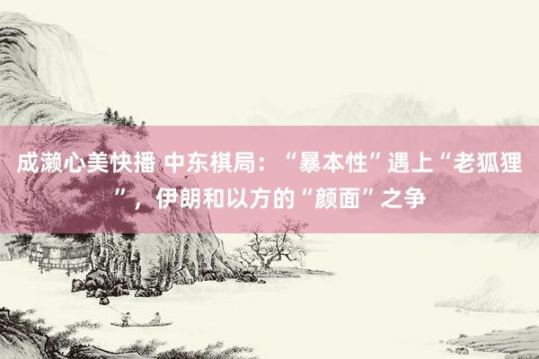 成濑心美快播 中东棋局：“暴本性”遇上“老狐狸”，伊朗和以方的“颜面”之争