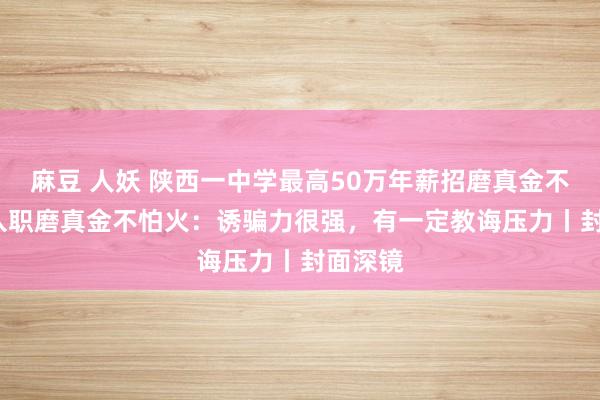 麻豆 人妖 陕西一中学最高50万年薪招磨真金不怕火  入职磨真金不怕火：诱骗力很强，有一定教诲压力丨封面深镜