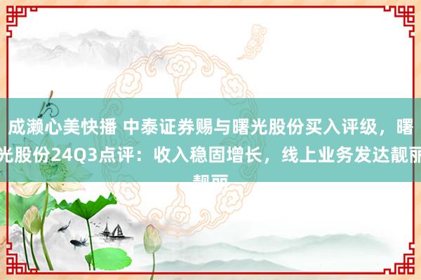 成濑心美快播 中泰证券赐与曙光股份买入评级，曙光股份24Q3点评：收入稳固增长，线上业务发达靓丽