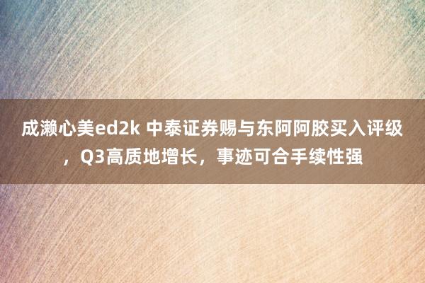 成濑心美ed2k 中泰证券赐与东阿阿胶买入评级，Q3高质地增长，事迹可合手续性强