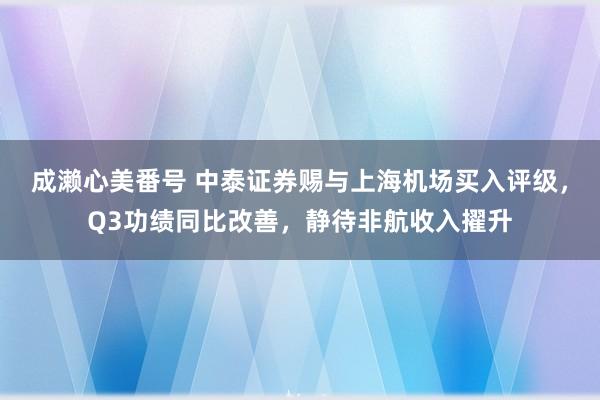 成濑心美番号 中泰证券赐与上海机场买入评级，Q3功绩同比改善，静待非航收入擢升