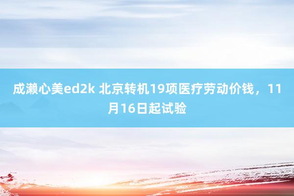 成濑心美ed2k 北京转机19项医疗劳动价钱，11月16日起试验