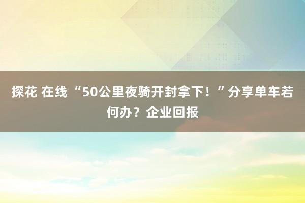 探花 在线 “50公里夜骑开封拿下！”分享单车若何办？企业回报