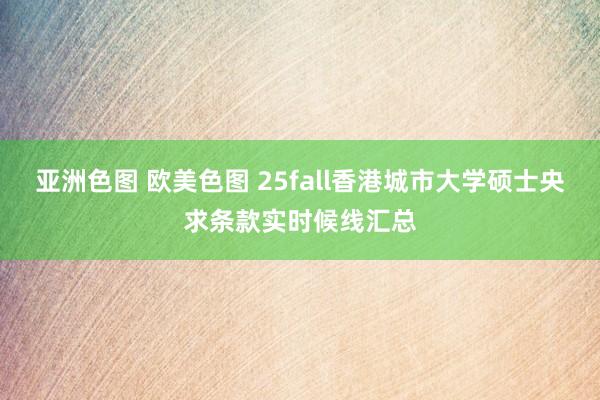 亚洲色图 欧美色图 25fall香港城市大学硕士央求条款实时候线汇总