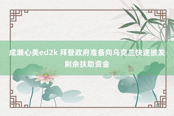 成濑心美ed2k 拜登政府准备向乌克兰快速披发剩余扶助资金