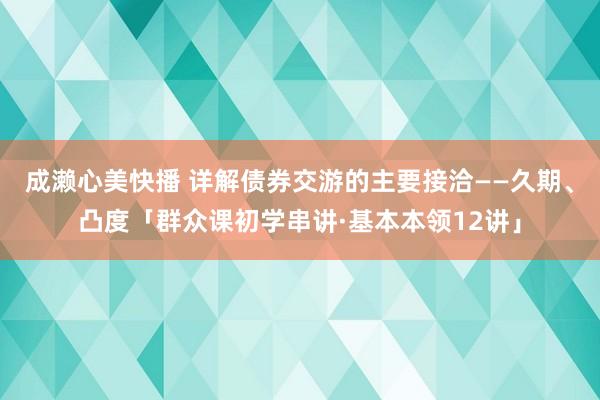 成濑心美快播 详解债券交游的主要接洽——久期、凸度「群众课初学串讲·基本本领12讲」