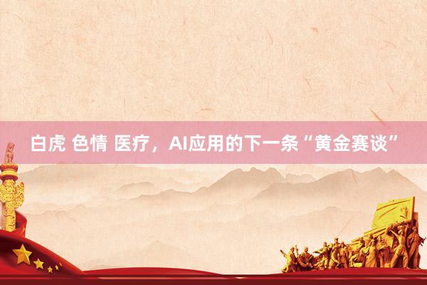 白虎 色情 医疗，AI应用的下一条“黄金赛谈”