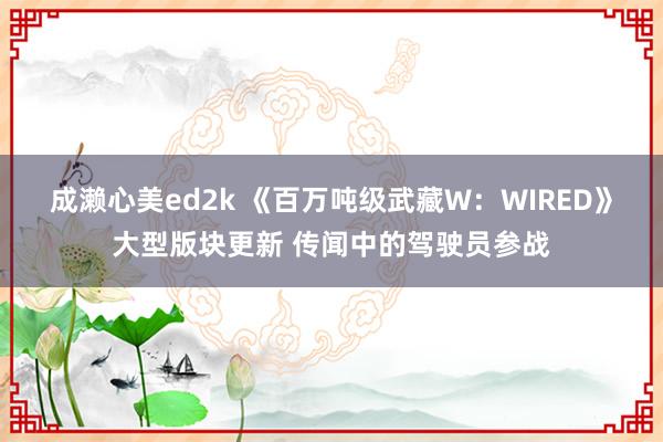 成濑心美ed2k 《百万吨级武藏W：WIRED》大型版块更新 传闻中的驾驶员参战