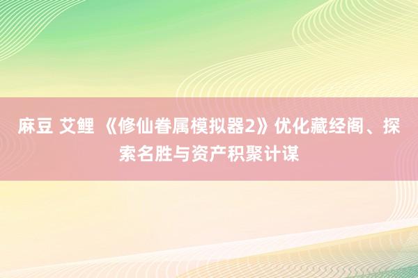 麻豆 艾鲤 《修仙眷属模拟器2》优化藏经阁、探索名胜与资产积聚计谋