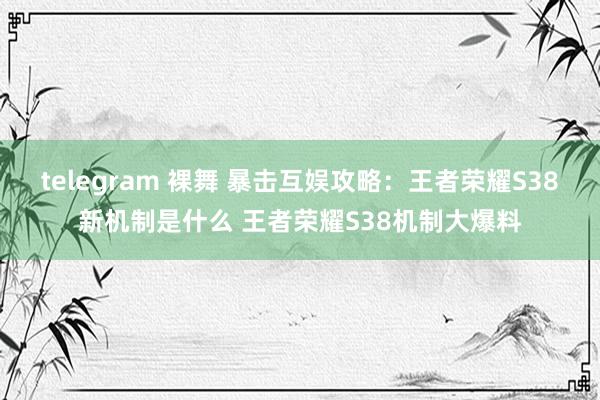 telegram 裸舞 暴击互娱攻略：王者荣耀S38新机制是什么 王者荣耀S38机制大爆料