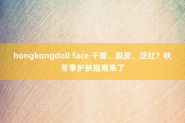 hongkongdoll face 干燥、脱皮、泛红？秋冬季护肤指南来了