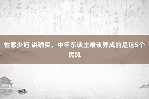 性感少妇 讲确实，中年东谈主最该养成的是这5个民风