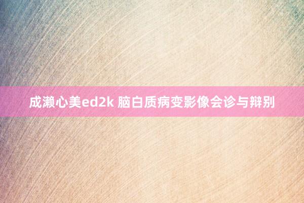 成濑心美ed2k 脑白质病变影像会诊与辩别