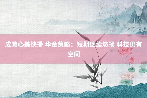 成濑心美快播 华金策略：短期继续悠扬 科技仍有空间