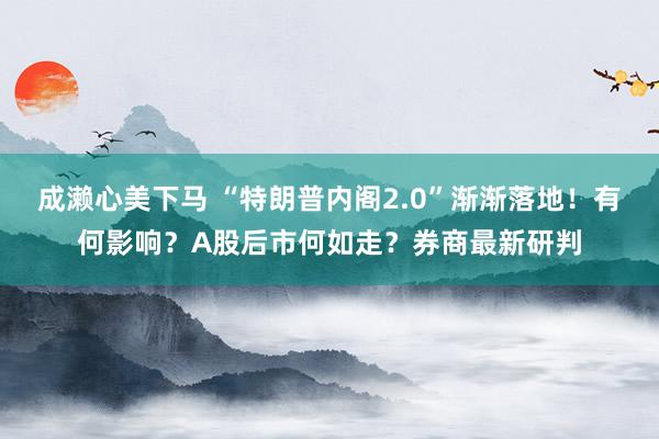 成濑心美下马 “特朗普内阁2.0”渐渐落地！有何影响？A股后市何如走？券商最新研判