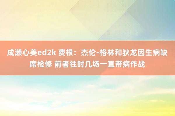 成濑心美ed2k 费根：杰伦-格林和狄龙因生病缺席检修 前者往时几场一直带病作战