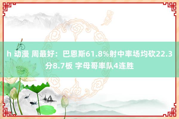 h 动漫 周最好：巴恩斯61.8%射中率场均砍22.3分8.7板 字母哥率队4连胜