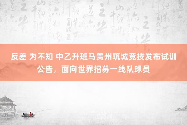 反差 为不知 中乙升班马贵州筑城竞技发布试训公告，面向世界招募一线队球员