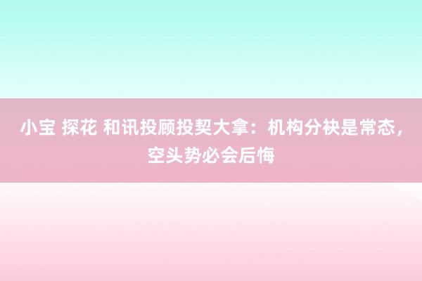 小宝 探花 和讯投顾投契大拿：机构分袂是常态，空头势必会后悔