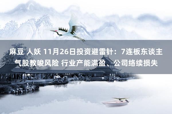 麻豆 人妖 11月26日投资避雷针：7连板东谈主气股教唆风险 行业产能满盈、公司络续损失