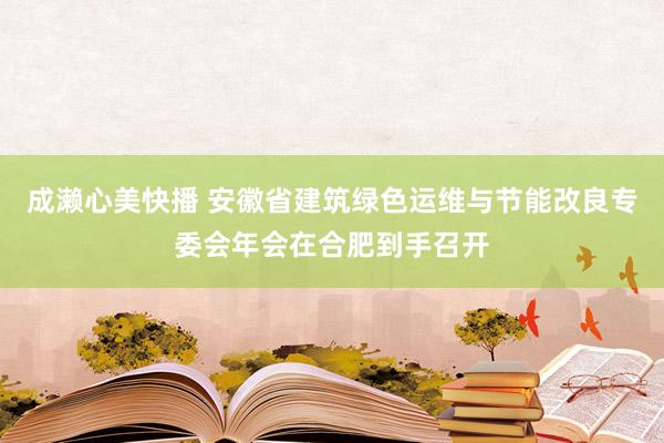 成濑心美快播 安徽省建筑绿色运维与节能改良专委会年会在合肥到手召开