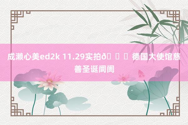 成濑心美ed2k 11.29实拍🎄德国大使馆慈善圣诞阛阓