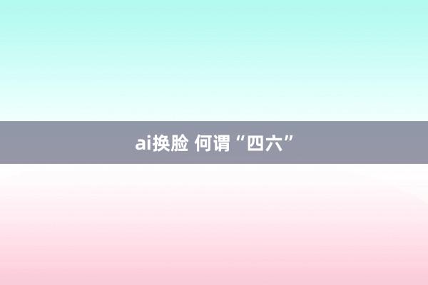 ai换脸 何谓“四六”