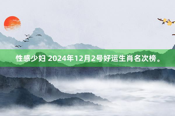 性感少妇 2024年12月2号好运生肖名次榜。