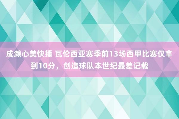 成濑心美快播 瓦伦西亚赛季前13场西甲比赛仅拿到10分，创造球队本世纪最差记载