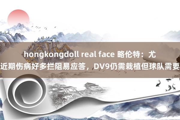 hongkongdoll real face 略伦特：尤文近期伤病好多拦阻易应答，DV9仍需栽植但球队需要他