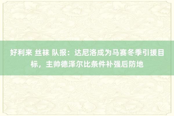 好利来 丝袜 队报：达尼洛成为马赛冬季引援目标，主帅德泽尔比条件补强后防地