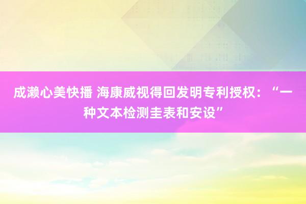 成濑心美快播 海康威视得回发明专利授权：“一种文本检测圭表和安设”