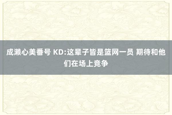 成濑心美番号 KD:这辈子皆是篮网一员 期待和他们在场上竞争