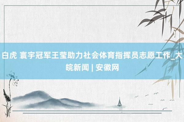 白虎 寰宇冠军王莹助力社会体育指挥员志愿工作_大皖新闻 | 安徽网