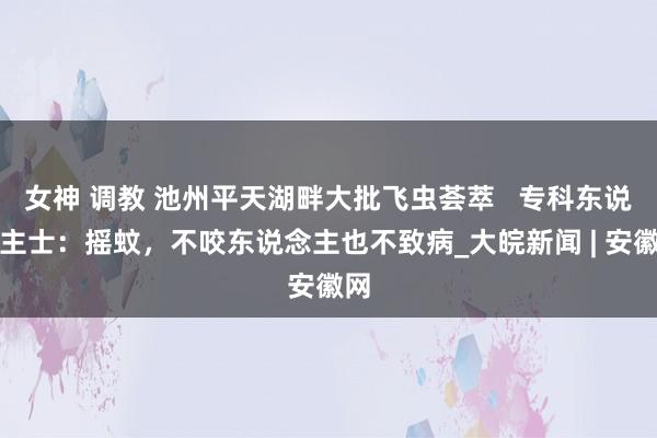 女神 调教 池州平天湖畔大批飞虫荟萃   专科东说念主士：摇蚊，不咬东说念主也不致病_大皖新闻 | 安徽网