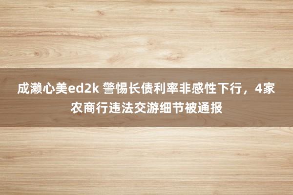 成濑心美ed2k 警惕长债利率非感性下行，4家农商行违法交游细节被通报