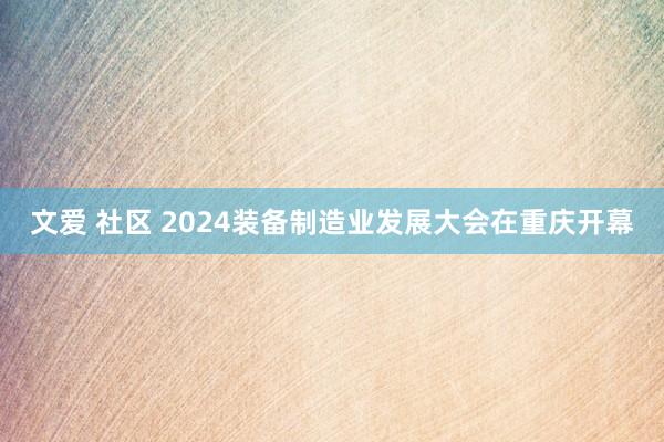 文爱 社区 2024装备制造业发展大会在重庆开幕