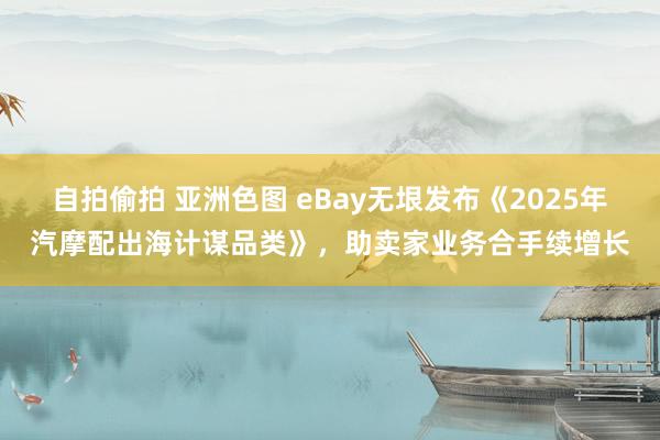 自拍偷拍 亚洲色图 eBay无垠发布《2025年汽摩配出海计谋品类》，助卖家业务合手续增长